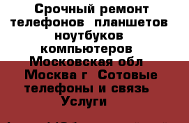 Срочный ремонт телефонов, планшетов, ноутбуков, компьютеров - Московская обл., Москва г. Сотовые телефоны и связь » Услуги   